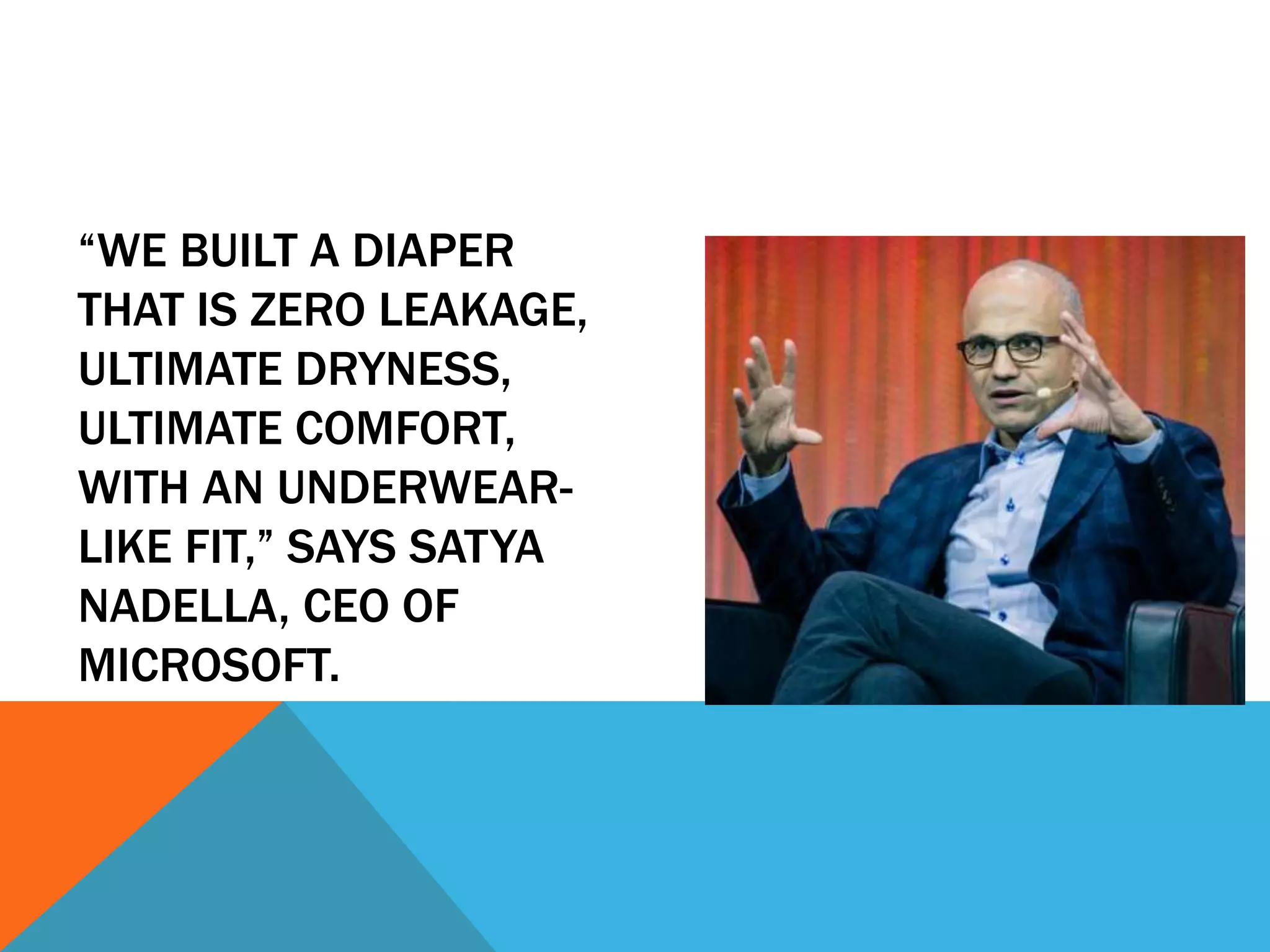 “WE BUILT A DIAPER
THAT IS ZERO LEAKAGE,
ULTIMATE DRYNESS,
ULTIMATE COMFORT,
WITH AN UNDERWEAR-
LIKE FIT,” SAYS SATYA
NADELLA, CEO OF
MICROSOFT.
 