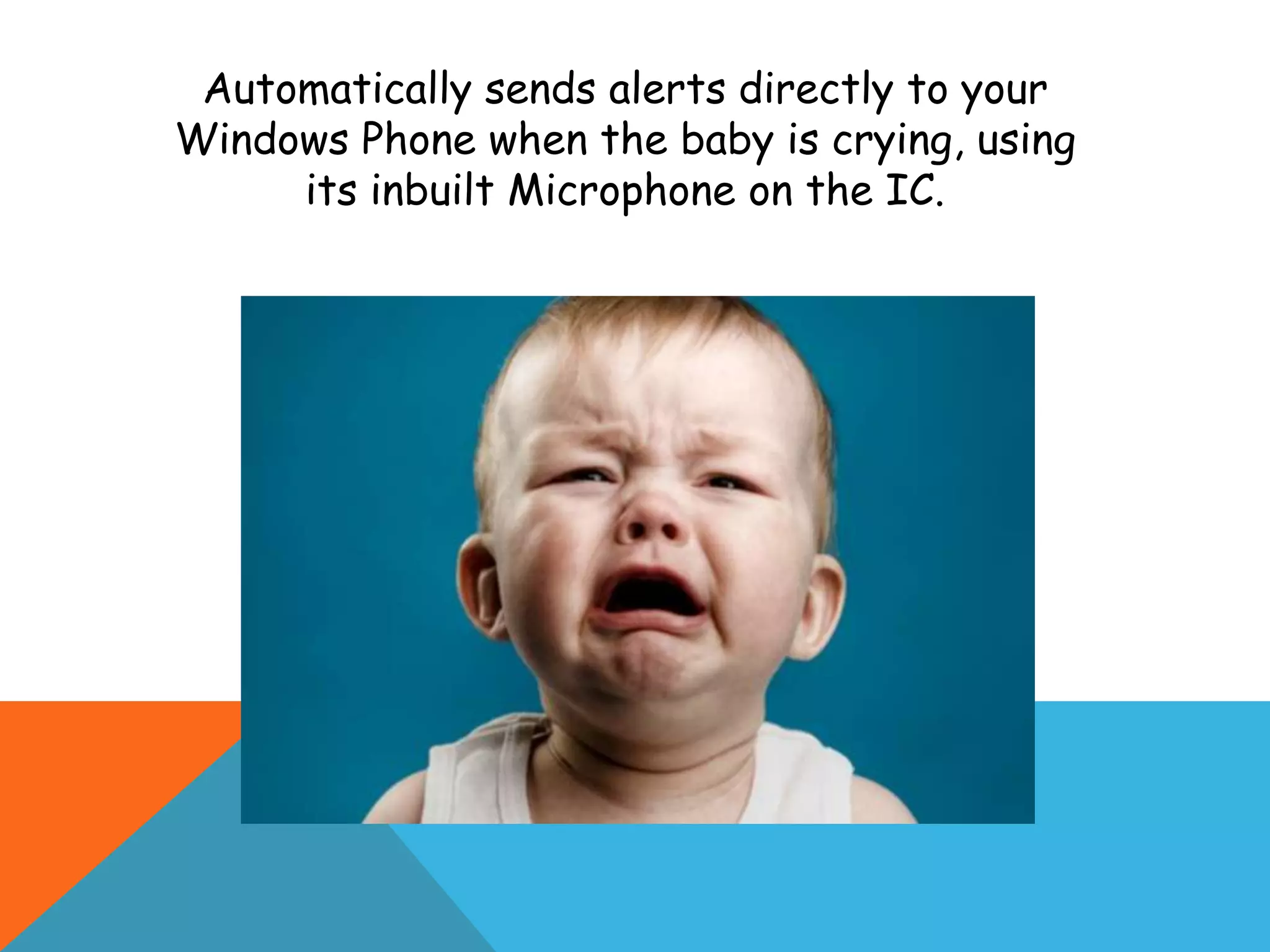 Automatically sends alerts directly to your
Windows Phone when the baby is crying, using
its inbuilt Microphone on the IC.
 