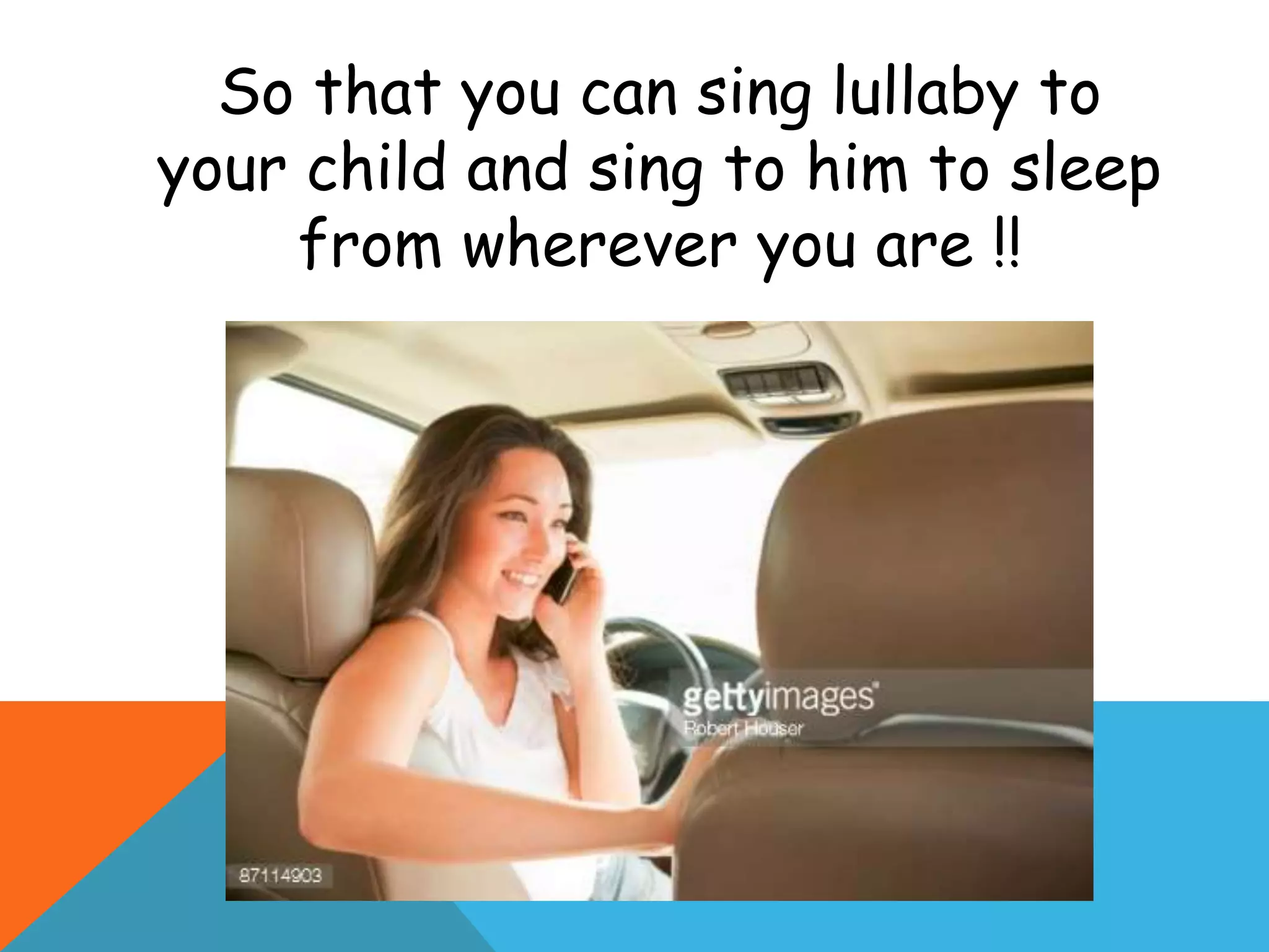 So that you can sing lullaby to
your child and sing to him to sleep
from wherever you are !!
 