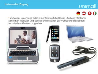 Universeller Zugang *  Zuhause, unterwegs oder in der Uni: auf die Social Studying Plattform  kann man jederzeit und überall und mit allen zur Verfügung stehenden technischen Geräten zugreifen. 