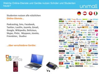 Welche Online-Dienste und Geräte nutzen Schüler und Studenten heute? Studenten nutzen alle nützlichen  Online -Dienste… Podcasting, Sms, Facebook, Twitter, Lastfm, Joomla, Gmail, Google, Wikipedia, Delicious, Skype, Flickr,  Myspace, Jovoto, Friendster,  Studivz … über verschiedene Geräte : 