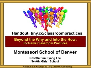 Montessori School of Denver
Rosetta Eun Ryong Lee
Seattle Girls’ School
Beyond the Why and Into the How:
Inclusive Classroom Practices
Rosetta Eun Ryong Lee (http://tiny.cc/rosettalee)
Handout: tiny.cc/classroompractices
 