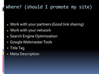 Where? (should I promote my site)
 Work with your partners (Good link sharing)
 Work with your network
 Search Engine Optimization
 GoogleWebmasterTools
 TitleTag
 Meta Description
 