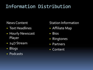 Information Distribution
News Content
 Text Headlines
 Hourly Newscast
Player
 24/7 Stream
 Blogs
 Podcasts
Station Information
 Affiliate Map
 Bios
 Ringtones
 Partners
 Content
 