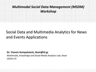 Social Data and Multimedia Analytics for News
and Events Applications
Dr. Yiannis Kompatsiaris, ikom@iti.gr
Multimedia, Knowledge and Social Media Analytics Lab, Head
CERTH-ITI
Multimodal Social Data Management (MSDM)
Workshop
 