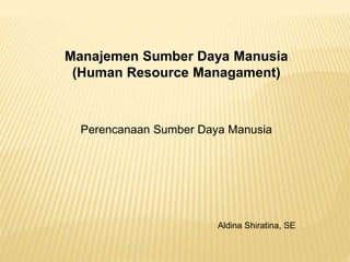 Manajemen Sumber Daya Manusia
(Human Resource Managament)
Perencanaan Sumber Daya Manusia
Aldina Shiratina, SE
 