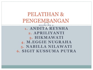 PELATIHAN & 
PENGEMBANGAN 
K E L OMP O K 3 : 
1. ANDITA REYSHA 
2. APRILIYANTI 
3. HIKMAWATI 
4. M.EGGIE NUGRAHA 
5. NABIL...