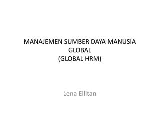 MANAJEMEN SUMBER DAYA MANUSIA
GLOBAL
(GLOBAL HRM)
Lena Ellitan
 