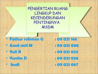 PENGERTIAN RUANG
                  LINGKUP DAN
                KECENDERUNGAN
                  PENTINGNYA
                     MSDM
Kelompok I :

•   Fathur rohman G      : 09 021 166
•   Asad anil M          : 09 021 008
•   Yuli R               : 09 021 023
•   Yunita D             : 09 021 026
•   budi                 : 09 021 067
 