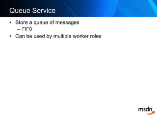 Queue Service<br />Store a queue of messages<br />FIFO<br />Can be used by multiple worker roles<br />