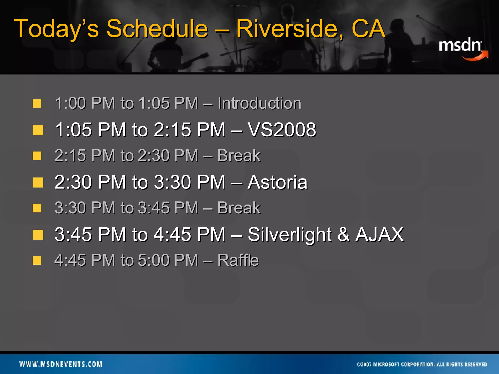 Today’s Schedule – Riverside, CA 1:00 PM to 1:05 PM – Introduction 1:05 PM to 2:15 PM – VS2008 2:15 PM to 2:30 PM – Break 2:30 PM to 3:30 PM – Astoria 3:30 PM to 3:45 PM – Break 3:45 PM to 4:45 PM – Silverlight & AJAX 4:45 PM to 5:00 PM – Raffle 