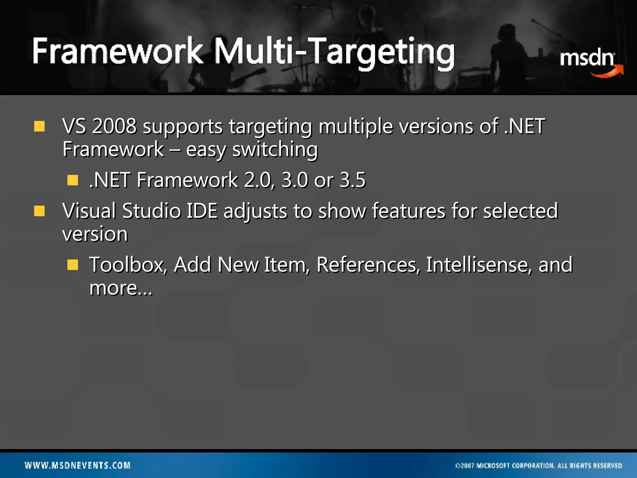 VS 2008 supports targeting multiple versions of .NET Framework – easy switching .NET Framework 2.0, 3.0 or 3.5 Visual Studio IDE adjusts to show features for selected version Toolbox, Add New Item, References, Intellisense, and more… 