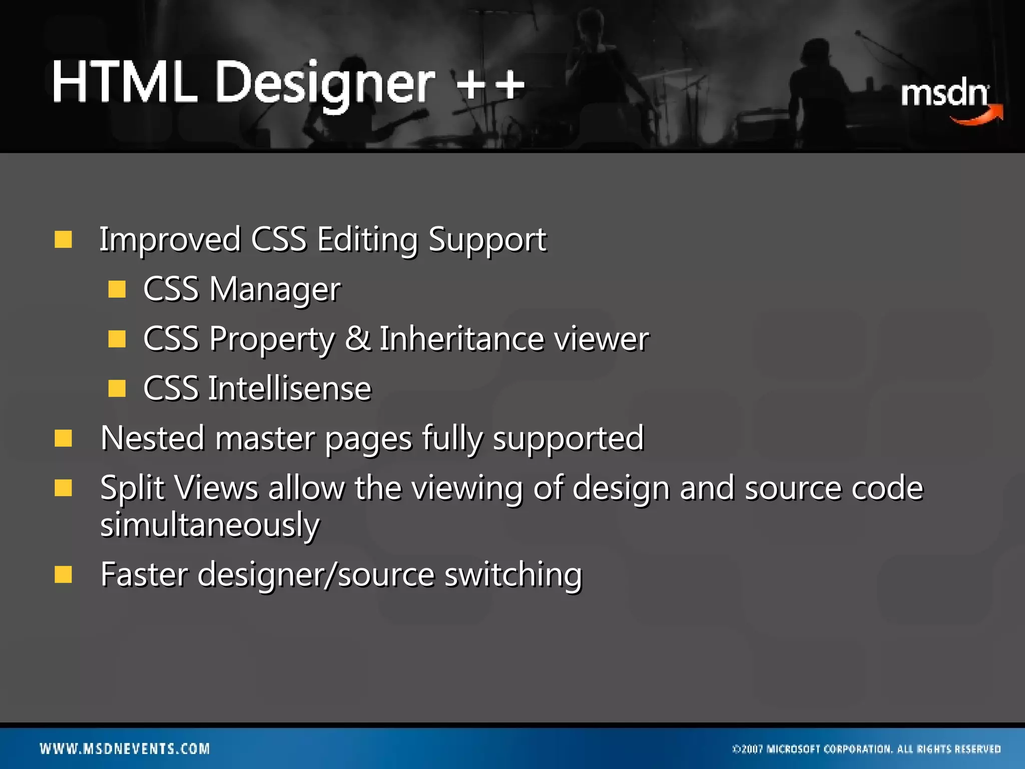 Improved CSS Editing Support  CSS Manager CSS Property & Inheritance viewer CSS Intellisense Nested master pages fully supported  Split Views allow the viewing of design and source code simultaneously Faster designer/source switching 