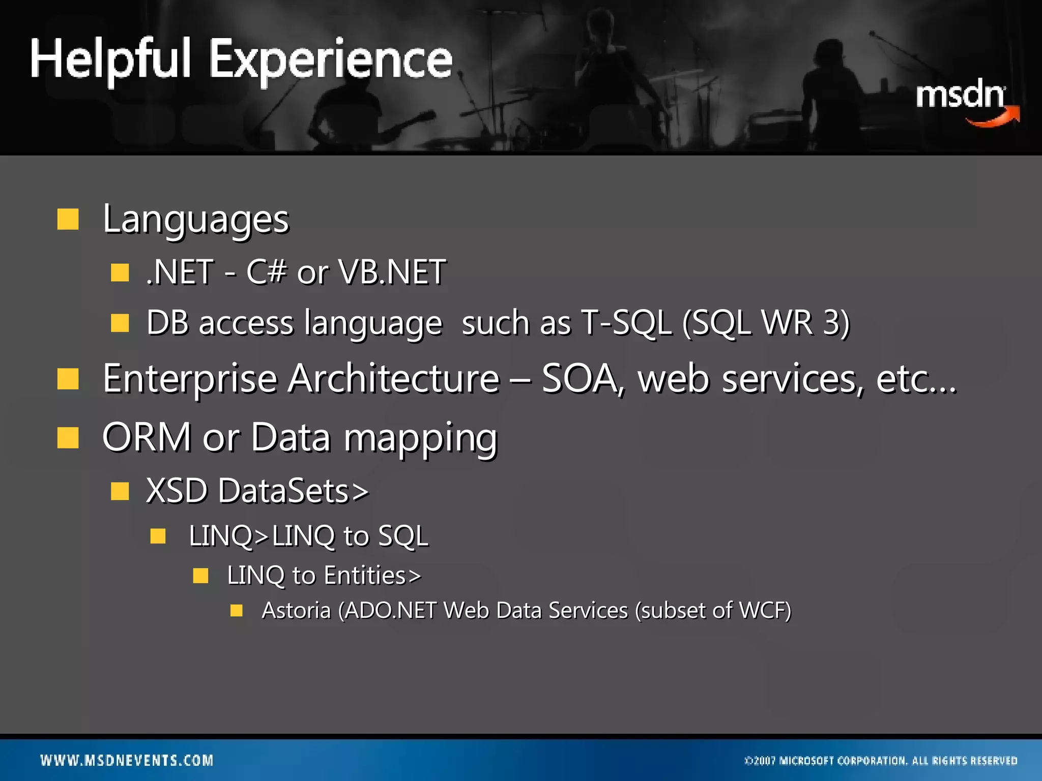 Languages  .NET - C# or VB.NET DB access language  such as T-SQL (SQL WR 3) Enterprise Architecture – SOA, web services, etc… ORM or Data mapping XSD DataSets> LINQ>LINQ to SQL LINQ to Entities> Astoria (ADO.NET Web Data Services (subset of WCF) 