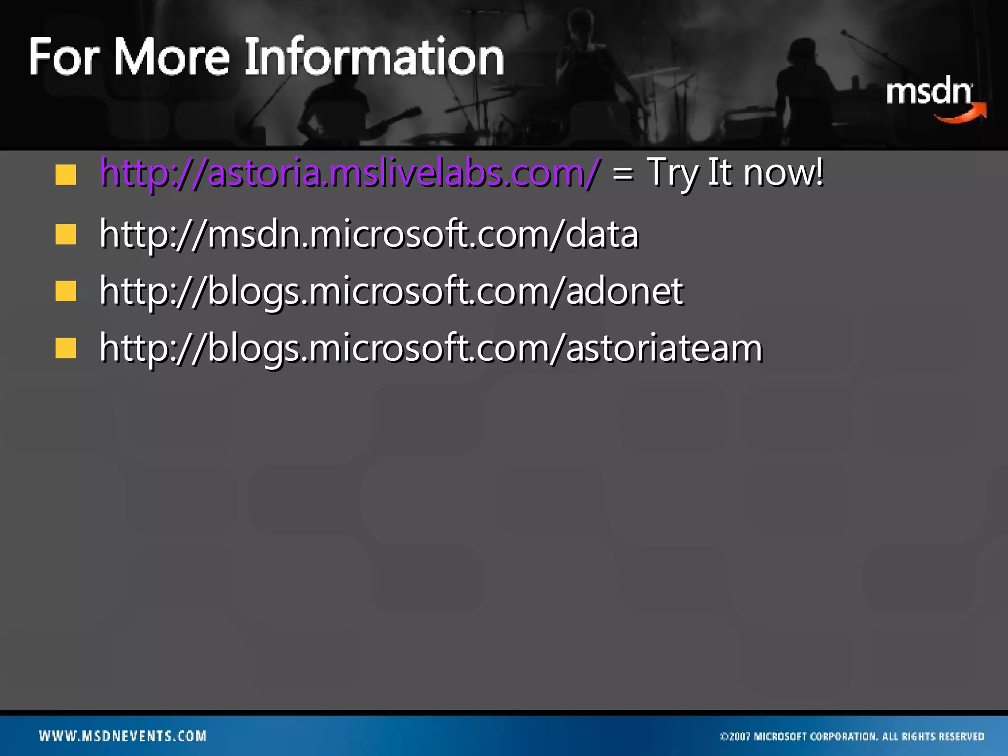 http://astoria.mslivelabs.com/  = Try It now! http://msdn.microsoft.com/data http://blogs.microsoft.com/adonet http://blogs.microsoft.com/astoriateam 