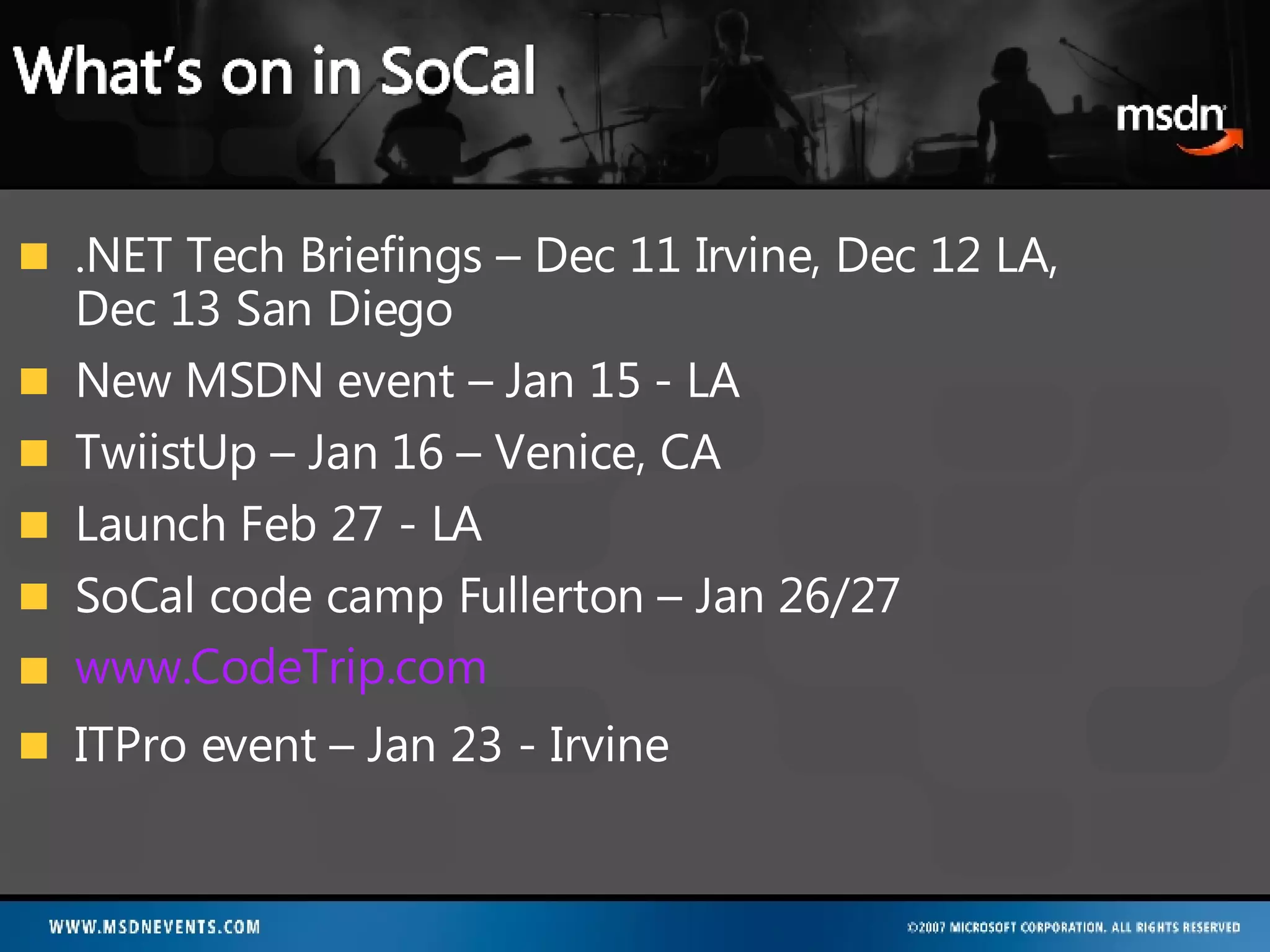 .NET Tech Briefings – Dec 11 Irvine, Dec 12 LA, Dec 13 San Diego New MSDN event – Jan 15 - LA TwiistUp – Jan 16 – Venice, CA Launch Feb 27 - LA SoCal code camp Fullerton – Jan 26/27 www.CodeTrip.com ITPro event – Jan 23 - Irvine 