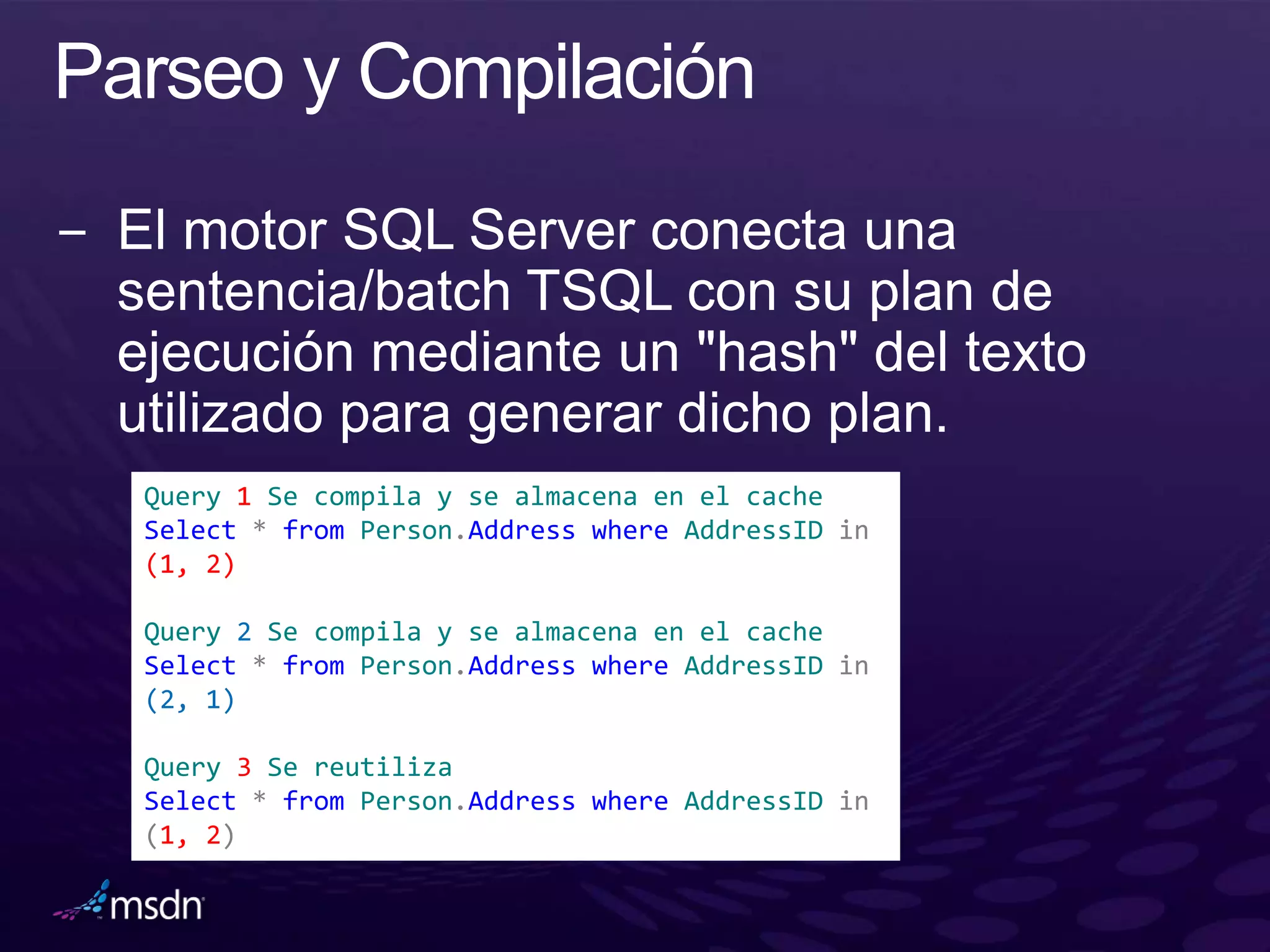 Query 1 Se compila y se almacena en el cache
Select * from Person.Address where AddressID in
(1, 2)

Query 2 Se compila y se almacena en el cache
Select * from Person.Address where AddressID in
(2, 1)

Query 3 Se reutiliza
Select * from Person.Address where AddressID in
(1, 2)
 