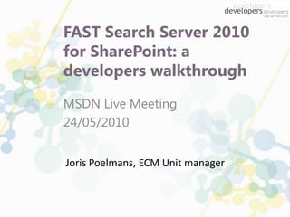FAST Search Server 2010 for SharePoint: a developers walkthrough  MSDN Live Meeting 24/05/2010 Joris Poelmans, ECM Unit manager 