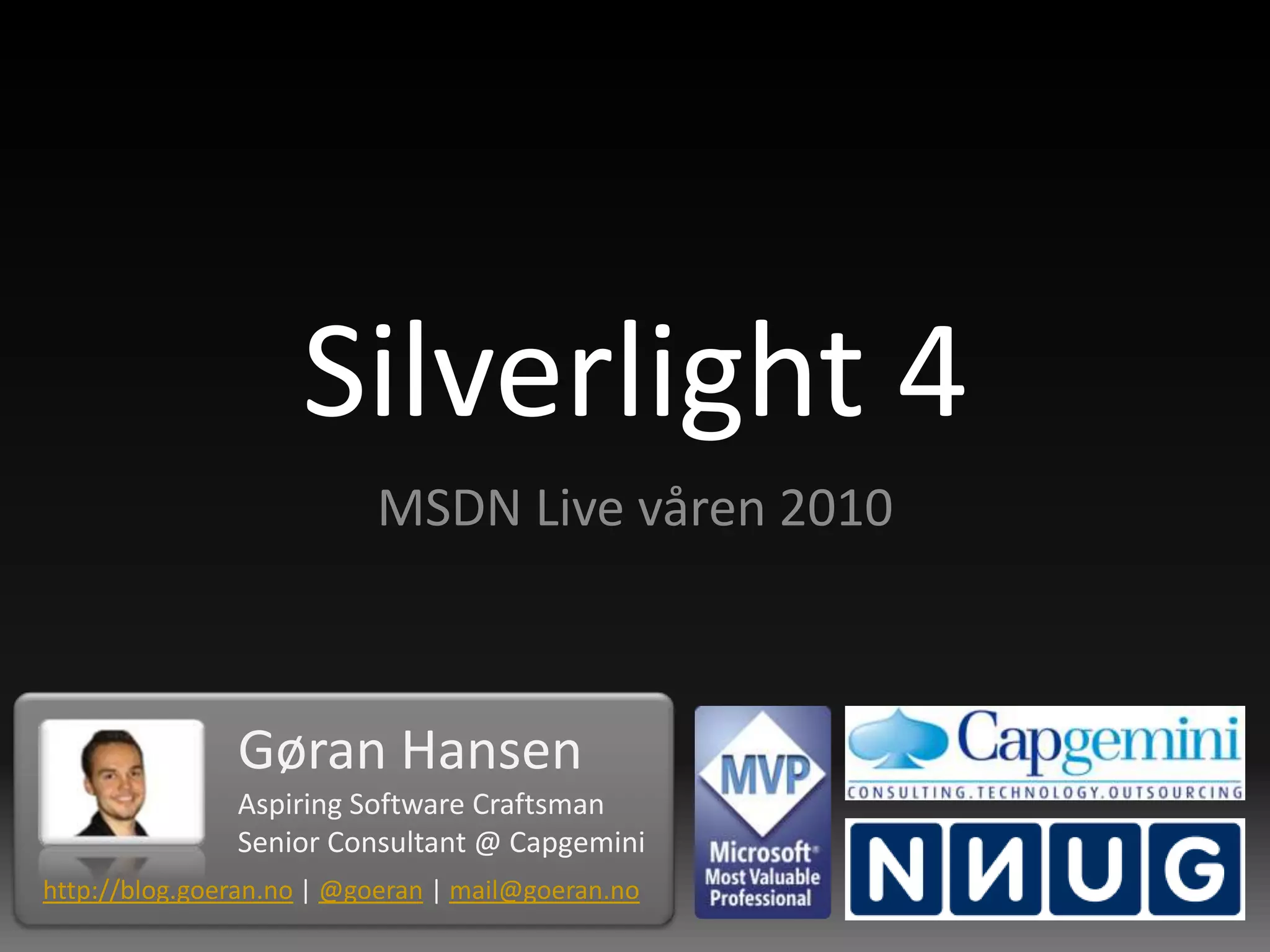 Silverlight 4MSDN Live våren 2010Gøran HansenAspiring Software CraftsmanSenior Consultant @ Capgeminihttp://blog.goeran.no|@goeran|mail@goeran.no