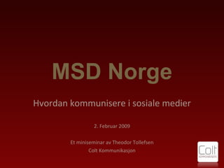 MSD Norge Hvordan kommunisere i sosiale medier 2. Februar 2009 Et miniseminar av Theodor Tollefsen Colt Kommunikasjon 
