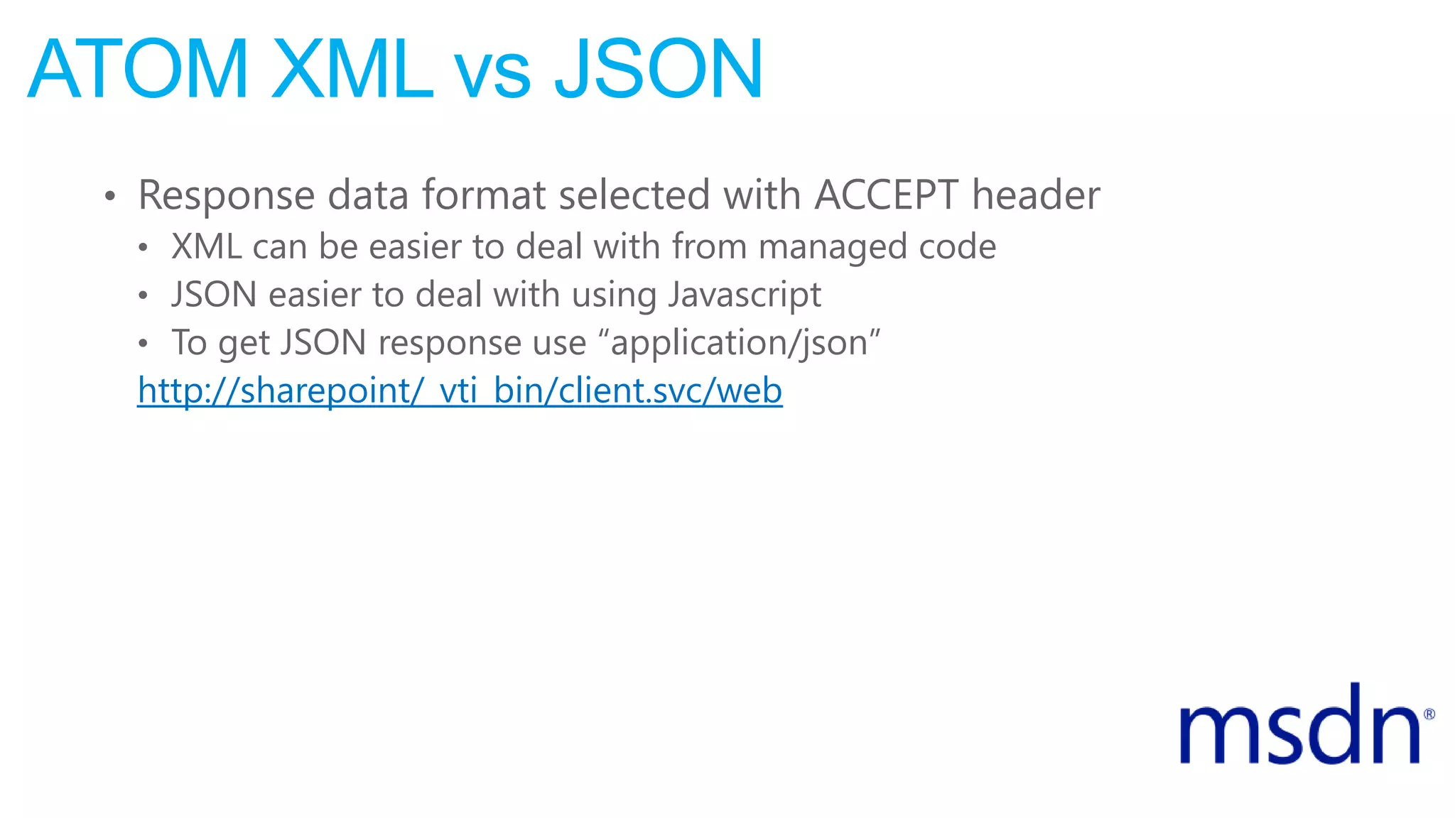 ATOM XML vs JSON
• Response data format selected with ACCEPT header
• XML can be easier to deal with from managed code
• JSON easier to deal with using Javascript
• To get JSON response use “application/json”
http://sharepoint/_vti_bin/client.svc/web
 