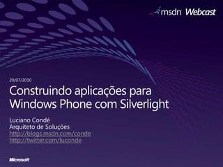 Construindoaplicaçõespara Windows Phone com Silverlight Luciano Condé Arquiteto de Soluçõeshttp://blogs.msdn.com/conde http://twitter.com/luconde 20/07/2010 
