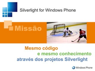 Silverlight for Windows PhoneMissãoMesmocódigoe mesmo conhecimentoatravés dos projetos Silverlight