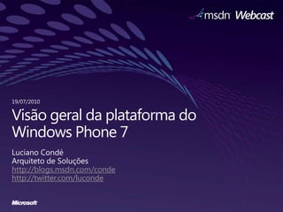 Visãogeral da plataforma do Windows Phone 7 Luciano Condé Arquiteto de Soluçõeshttp://blogs.msdn.com/conde http://twitter.com/luconde 19/07/2010 