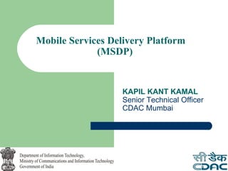 Mobile Services Delivery Platform
             (MSDP)


                   KAPIL KANT KAMAL
                   Senior Technical Officer
                   CDAC Mumbai
 