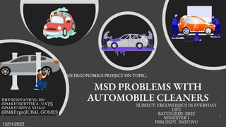 MSD PROBLEMS WITH
AUTOMOBILE CLEANERS
AN ERGONOMICS PROJECT ON TOPIC,
PRESENTATION BY:
(RM&ID)KRITIKA VATS
(RM&ID)RIYA SHAH
(RM&Ergo)JUBAL GOMES
SUBJECT: ERGONOMICS IN EVERYDAY
LIFE
BATCH:2021-2023
SEMESTER 1
FRM DEPT. SNDTWU
1
13/01/2022
 