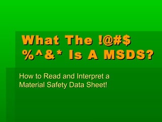 W hat T he !@#$
%^&* Is A MSDS?
How to Read and Interpret a
Material Safety Data Sheet!

 