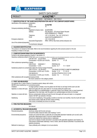 SAFETY DATA SHEET ALKAZYME – 2008/09/10 Page 1 of 3
SAFETY DATA SHEET
PRODUCT : ALKAZYME ®
2001/58/CE – 1907/2006/CE – ISO 11014-1
1 - IDENTIFICATION OF THE SUBSTANCE/PREPARATION AND OF THE COMPANY/UNDERTAKING
Identification of the substance or preparation:
Name: ALKAZYME
Product code: 10
Company/undertaking identification:
Registered company name: ALKAPHARM.
Address: Parc Biocitech - 102 avenue Gaston Roussel
93230 ROMAINVILLE - FRANCE.
Telephone: +33 1 41 50 59 80 - Fax: +33 1 48 30 54 31
Email: support.technique@alkapharm.fr
Emergency telephone: +33 1 45 42 59 59
Association/Organisation: INRS / ORFILA http://www.centres-antipoison.net.
Use of the substance/preparation:
Pre-disinfectant detergent.
2 - HAZARDS IDENTIFICATION
This product is not classed as flammable. Refer to the recommendations regarding the other products present on the site
Possibility of irritation to the eyes.
3 - COMPOSITION/INFORMATION ON INGREDIENTS
Full text of risk phrases appearing in section 3: see section 16.
Hazardous substances present on their own (present in the preparation at a sufficient concentration to give it the toxicological characteristics it would have in a 100% pure state) :
CAS 497-19-8 CE 207-838-8 SODIUM CARBONATE
Concentration >=25.00% and <50.00%. Symbol : Xi R : 36
Other substances representing a hazard:
CAS 67-63-0 CE200-661-7 PROPAN-2-OL
Concentration : < 2.5% Symbol : Xi, F R : 11 36 67
Substances present at a concentration below the minimum danger threshold:
CAS 7173-51-5 CE 230-525-2 CHLORURE DE DIDECYLDIMETHYLAMMONIUM
Concentration >=2.50% and <10.00%. Symbol : C, N R : 34, 22
CAS 68439-45-2 ALCOOL ETHOXYLE C9 C11 8 OE
Concentration >=2.50% and <10.00%. Symbol : Xn R : 41, 22
Other substances with occupational exposure limits:
No known substance in this category present.
4 - FIRST AID MEASURES
As a general rule, in case of doubt or if symptoms persist, always call a doctor.
NEVER induce swallowing in an unconscious person.
Inhalation: If a large quantity is inhaled, move the patient into the fresh air and keep him/her warm and still.
Splashes or contact with eyes: Wash thoroughly with soft, clean water for 15 minutes holding the eyelids open.
Refer the patient to an ophthalmologist, in particular if there is any redness, pain or visual impairment.
Regardless of the initial state, refer the patient to an ophthalmologist and show him the label.
Splashes or contact with skin: Remove contaminated clothing and wash the skin thoroughly with soap and water or a recognised
cleaner. DO NOT use solvents or thinners.
Swallowing: In the event of swallowing, if the quantity is small (no more than one mouthful), rinse the mouth with water
and consult a doctor. Keep still. DO NOT induce vomiting.
Call a doctor immediately and show him the label.
5 - FIRE-FIGHTING MEASURES
Not relevant.
6 - ACCIDENTAL RELEASE MEASURES
Personal precautions: Avoid any contact with the skin and eyes.
Consult the safety measures listed under headings 7 and 8.
Environmental precautions: Contain and control the leaks or spills with non-combustible absorbent materials such as sand, earth,
vermiculite, diatomaceous earth in drums for waste disposal.
Prevent any material from entering drains or waterways.
Use drums to dispose of waste recovered in accordance with applicable regulations (see heading 13).
If the product contaminates waterways, rivers or drains, alert the relevant authorities in accordance with
statutory procedures
Methods for cleaning up: Clean preferably with a detergent, do not use solvents.
 