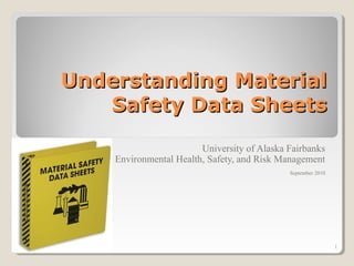 Understanding Material
Safety Data Sheets
University of Alaska Fairbanks
Environmental Health, Safety, and Risk Management
September 2010

1

 