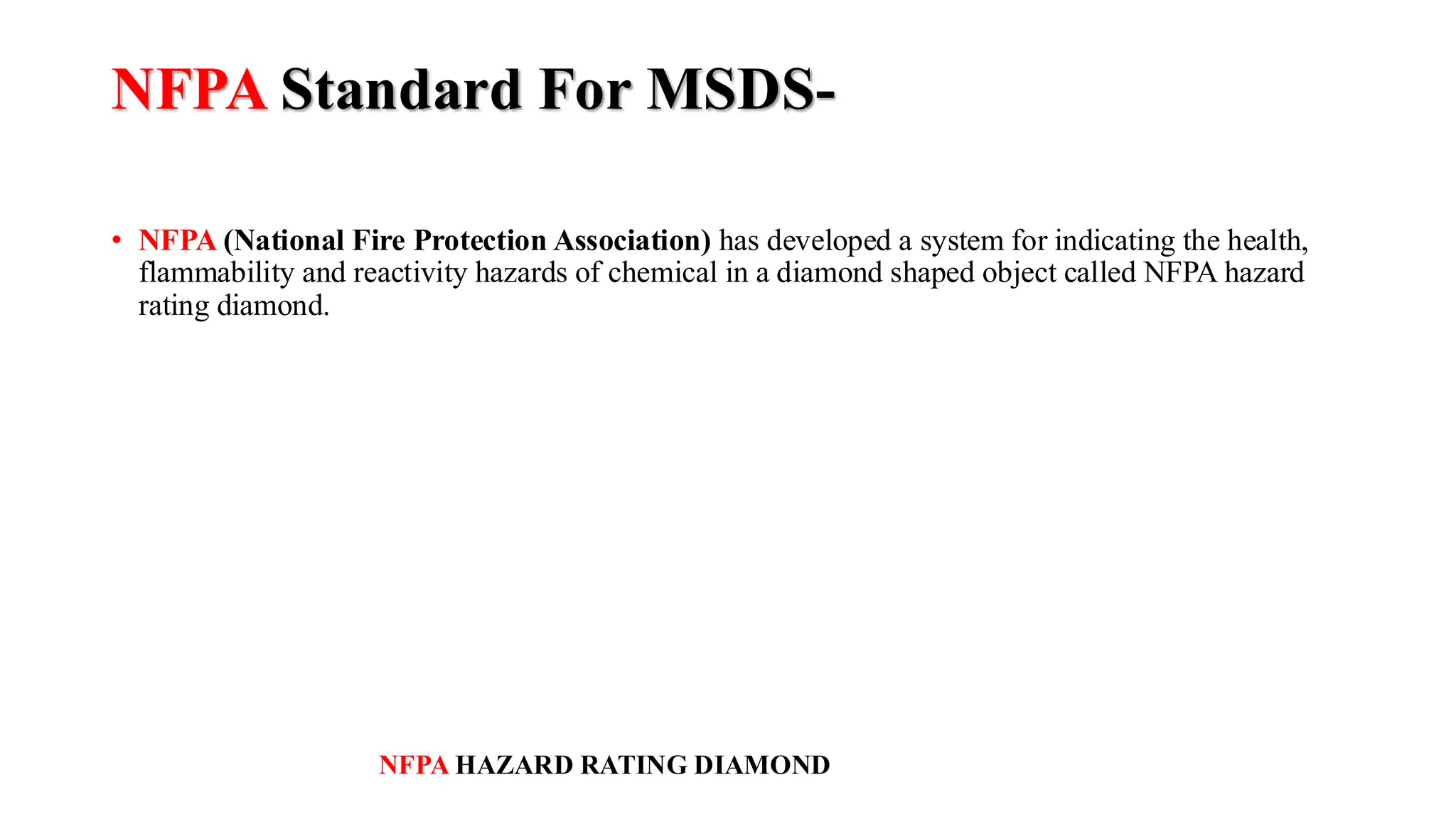 NFPA Standard For MSDS-
• NFPA (National Fire Protection Association) has developed a system for indicating the health,
flammability and reactivity hazards of chemical in a diamond shaped object called NFPA hazard
rating diamond.
NFPA HAZARD RATING DIAMOND
 
