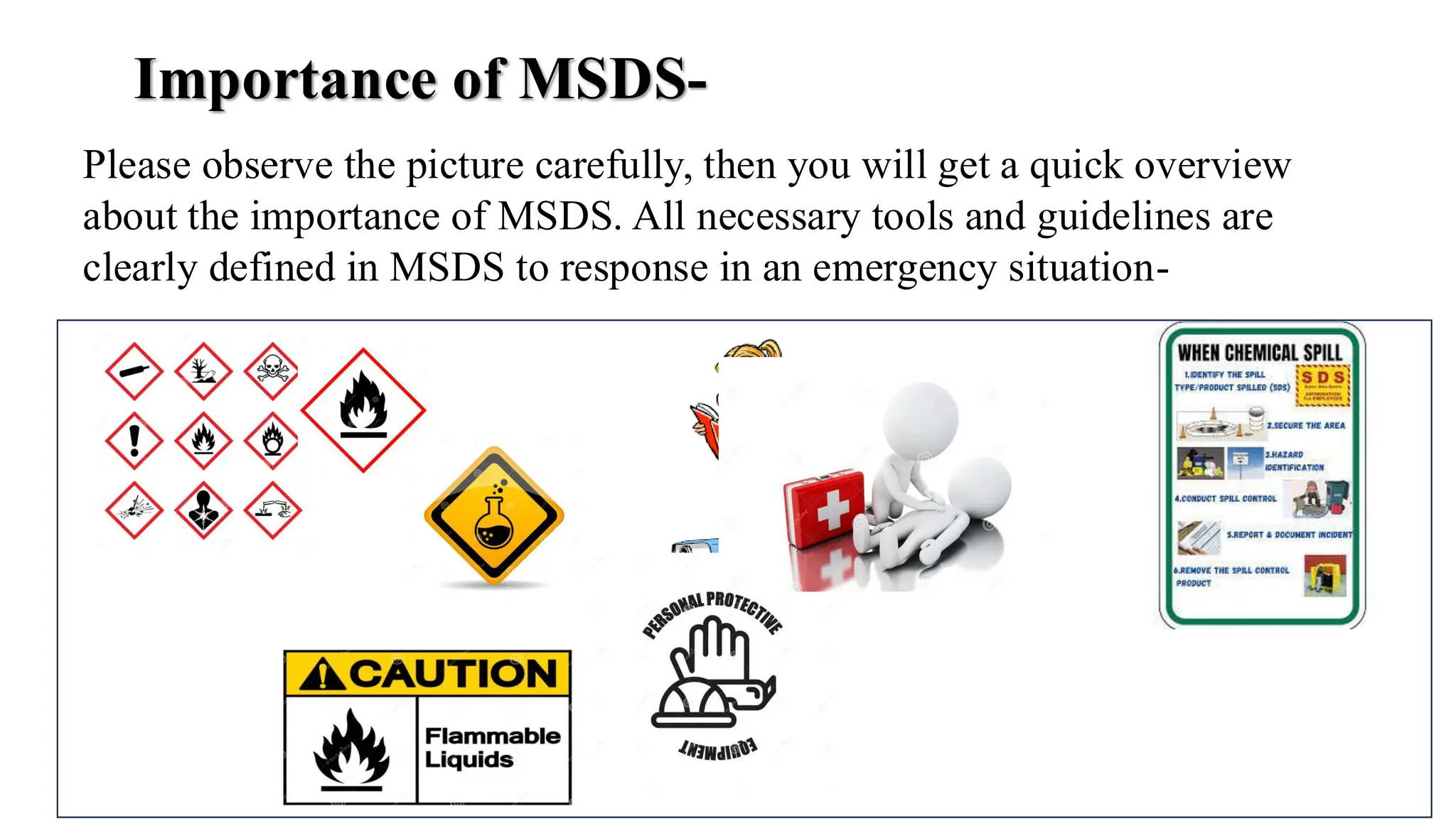 Please observe the picture carefully, then you will get a quick overview
about the importance of MSDS. All necessary tools and guidelines are
clearly defined in MSDS to response in an emergency situation-
Importance of MSDS-
 