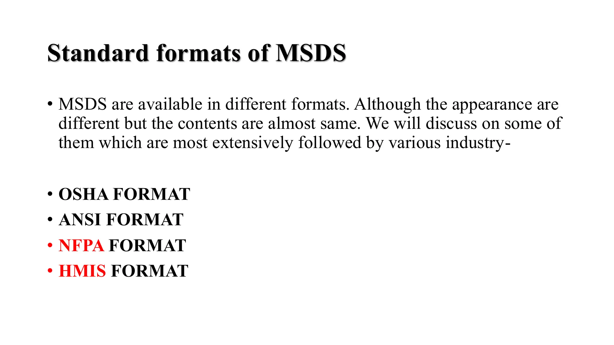 Standard formats of MSDS
• MSDS are available in different formats. Although the appearance are
different but the contents are almost same. We will discuss on some of
them which are most extensively followed by various industry-
• OSHA FORMAT
• ANSI FORMAT
• NFPA FORMAT
• HMIS FORMAT
 