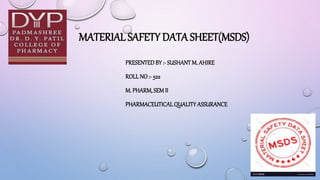 MATERIAL SAFETY DATA SHEET(MSDS)
PRESENTEDBY :- SUSHANTM. AHIRE
ROLL NO :- 522
M. PHARM,SEM II
PHARMACEUTICAL QUALITYASSURANCE
1
 