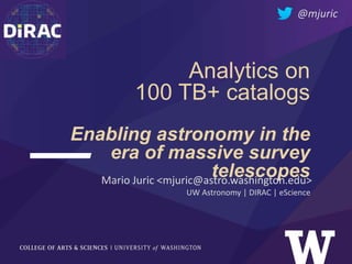 Analytics on
100 TB+ catalogs
Enabling astronomy in the
era of massive survey
telescopesMario Juric <mjuric@astro.washington.edu>
UW Astronomy | DIRAC | eScience
@mjuric
 
