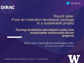 Round table:
From an institution-developed package
to a sustainable project
Turning institution-developed codes into
sustainable community-driven
projects
Mario Juric <mjuric@astro.washington.edu>
UW Astronomy | DIRAC | eScience
@mjuric
 