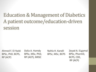 Education & Management of Diabetics
A patient outcome/education-driven
session
Ahmed F. El-Yazbi
BPSc, PhD, BCPS,
RP (ACP)
Dalia A. Hamdy
BPSc, MSc, PhD,
RP (ACP), MRSC
Nahla H. Kandil
BPSc, MSc, BCPS
Zeyad A. ELgamal
BPSc, PharmD,
BCPS, CDE,
RP (ACP)
 