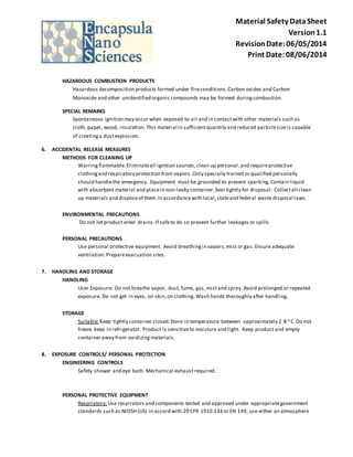 Material Safety Data Sheet 
Version 1.1 
Revision Date: 06/05/2014 
Print Date: 08/06/2014 
HAZARDOUS COMBUSTION PRODUCTS 
Hazardous decomposition products formed under fire conditions. Carbon oxides and Carbon 
Monoxide and other unidentified organic compounds may be formed during combustion. 
SPECIAL REMARKS 
Spontaneous ignition may occur when exposed to air and in contact with other materials such as 
cloth, paper, wood, insulation. This material in sufficient quantity and reduced particle size is capable 
of creating a dust explosion. 
6. ACCIDENTAL RELEASE MEASURES 
METHODS FOR CLEANING UP 
Warring flammable. Eliminate all ignition sources, clean up personal, and require protective 
clothing and respiratory protection from vapors. Only specially trained or qualified personally 
should handle the emergency. Equipment must be grounded to prevent sparking. Contain liquid 
with absorbent material and place in non-leaky container. Seal tightly for disposal. Collect all clean 
up materials and dispose of them in accordance with local, state and federal waste disposal laws. 
ENVIRONMENTAL PRECAUTIONS 
Do not let product enter drains. If safe to do so prevent further leakages or spills. 
PERSONAL PRECAUTIONS 
Use personal protective equipment. Avoid breathing in vapors, mist or gas. Ensure adequate 
ventilation. Prepare evacuation sites. 
7. HANDLING AND STORAGE 
HANDLING 
User Exposure: Do not breathe vapor, dust, fume, gas, mist and spray. Avoid prolonged or repeated 
exposure. Do not get in eyes, on skin, on clothing. Wash hands thoroughly after handling. 
STORAGE 
Suitable: Keep tightly container closed. Store in temperature between approximately 2-8 o C. Do not 
freeze keep in refrigerator. Product is sensitive to moisture and light. Keep product and empty 
container away from oxidizing materials. 
8. EXPOSURE CONTROLS/ PERSONAL PROTECTION 
ENGINEERING CONTROLS 
Safety shower and eye bath. Mechanical exhaust required. 
PERSONAL PROTECTIVE EQUIPMENT 
Respiratory: Use respirators and components tested and approved under appropriate government 
standards such as NIOSH (US) in accord with 29 CFR 1910.134 or EN 149, use either an atmosphere 
 