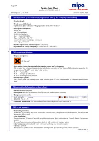 Page 1/6
                                                     Safety Data Sheet
                                                  according to 1907/2006/EC, Article 31

         Printing date 15.03.2010                                                                    Revision: 12.03.2010

     *     1 Identification of the substance/preparation and of the company/undertaking
           · Product details
           · Trade name: P35 Elastic
           · Application of the substance / the preparation Knife filler/ Surfacer
           · Manufacturer/Supplier:
             MIPA AG
             Am Oberen Moos 1
             D-84051 Essenbach
             Tel.: +49(0)8703-922-0
             Fax.: +49(0)8703-922-100
             e-mail: sdb-registratur@mipa-paints.com
             www.mipa-paints.com
           · Further information obtainable from: Laboratory
           · Information in case of emergency: +49(0)700 24112112 (MIP)


     *     2 Hazards identification
           · Hazard description:


                       Xn Harmful


           · Information concerning particular hazards for human and environment:
             The product has to be labelled due to the calculation procedure of the "General Classification guideline for
             preparations of the EU" in the latest valid version.
             R 10     Flammable.
             R 20     Harmful by inhalation.
             R 36/38 Irritating to eyes and skin.
           · Classification system:
             The classification is according to the latest editions of the EU-lists, and extended by company and literature
             data.


           3 Composition/information on ingredients
           · Chemical characterization
           · Description: Mixture of substances listed below with nonhazardous additions.
           · Dangerous components:
             CAS: 100-42-5        styrene                                           Xn,     Xi; R 10-20-36/38     10-25%
             EINECS: 202-851-5
           · Additional information: For the wording of the listed risk phrases refer to section 16.


           4 First aid measures
           · General information:
             Symptoms of poisoning may even occur after several hours; therefore medical observation for at least 48
             hours after the accident.
           · After inhalation:
             Supply fresh air. If required, provide artificial respiration. Keep patient warm. Consult doctor if symptoms
             persist.
             In case of unconsciousness place patient stably in side position for transportation.
           · After skin contact: Immediately wash with water and soap and rinse thoroughly.
           · After eye contact:
             Rinse opened eye for several minutes under running water. If symptoms persist, consult a doctor.
                                                                                                           (Contd. on page 2)
                                                                                                                           GB




DR
 