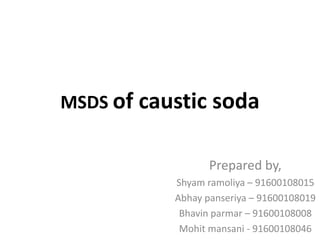 MSDS of caustic soda
Prepared by,
Shyam ramoliya – 91600108015
Abhay panseriya – 91600108019
Bhavin parmar – 91600108008
Mohit mansani - 91600108046
 
