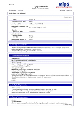 Page 4/6
                                                        Safety Data Sheet
                                                   according to 1907/2006/EC, Article 31

         Printing date 15.03.2010                                                                  Revision: 12.03.2010

         Trade name: P 99 Multi Star

                                                                                                         (Contd. of page 3)

              Upper:                          8.9 Vol %
           · Vapour pressure at 20°C:         6 hPa
           · Density at 20°C:                 1.821 g/cm³ (DIN 53217)
           · Solubility in / Miscibility with
              water:                          Not miscible or difficult to mix.
           · Viscosity:
              Dynamic at 20°C:                1150 mPas
           · Solvent content:
              Organic solvents:               0.3 %
              VOC (EC)                        5.6 g/l
           · Solids content (weight-%):       84.8 %


     *   10 Stability and reactivity
           · Thermal decomposition / conditions to be avoided: No decomposition if used according to specifications.
           · Dangerous reactions No dangerous reactions known.
           · Dangerous decomposition products: Carbon monoxide


     *   11 Toxicological information
           · Acute toxicity:
           · LD/LC50 values relevant for classification:
             100-42-5 styrene
             Oral        LD50       5000 mg/kg (rat)
             Inhalative LC50/4 h 24 mg/l (rat)
           · Primary irritant effect:
           · on the skin: Irritant to skin and mucous membranes.
           · on the eye: Irritating effect.
           · Sensitization: No sensitizing effects known.
           · Additional toxicological information:
             The product shows the following dangers according to the calculation method of the General EU
             Classification Guidelines for Preparations as issued in the latest version:
             Harmful
             Irritant


         12 Ecological information
           · General notes:
             Water hazard class 2 (German Regulation) (Self-assessment): hazardous for water
             Do not allow product to reach ground water, water course or sewage system.
             Danger to drinking water if even small quantities leak into the ground.


     *   13 Disposal considerations
           · Product:
           · Recommendation
             Must not be disposed together with household garbage. Do not allow product to reach sewage system.
                                                                                                         (Contd. on page 5)
                                                                                                                         GB




DR
 