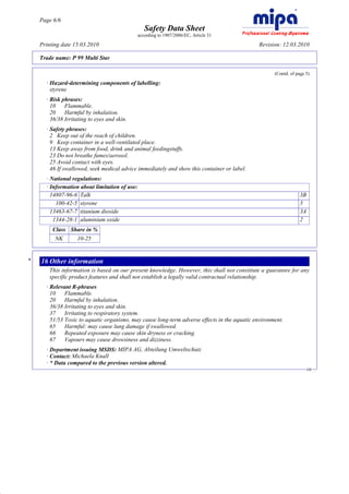 Page 6/6
                                                       Safety Data Sheet
                                                    according to 1907/2006/EC, Article 31

         Printing date 15.03.2010                                                                  Revision: 12.03.2010

         Trade name: P 99 Multi Star

                                                                                                          (Contd. of page 5)

           · Hazard-determining components of labelling:
             styrene
           · Risk phrases:
             10    Flammable.
             20    Harmful by inhalation.
             36/38 Irritating to eyes and skin.
           · Safety phrases:
             2 Keep out of the reach of children.
             9 Keep container in a well-ventilated place.
             13 Keep away from food, drink and animal feedingstuffs.
             23 Do not breathe fumes/aerosol.
             25 Avoid contact with eyes.
             46 If swallowed, seek medical advice immediately and show this container or label.
           · National regulations:
           · Information about limitation of use:
             14807-96-6 Talk                                                                                           3B
               100-42-5 styrene                                                                                        5
             13463-67-7 titanium dioxide                                                                               3A
              1344-28-1 aluminium oxide                                                                                2
              Class Share in %
               NK       10-25


     *   16 Other information
             This information is based on our present knowledge. However, this shall not constitute a guarantee for any
             specific product features and shall not establish a legally valid contractual relationship.
           · Relevant R-phrases
             10    Flammable.
             20    Harmful by inhalation.
             36/38 Irritating to eyes and skin.
             37    Irritating to respiratory system.
             51/53 Toxic to aquatic organisms, may cause long-term adverse effects in the aquatic environment.
             65    Harmful: may cause lung damage if swallowed.
             66    Repeated exposure may cause skin dryness or cracking.
             67    Vapours may cause drowsiness and dizziness.
           · Department issuing MSDS: MIPA AG, Abteilung Umweltschutz
           · Contact: Michaela Knall
           · * Data compared to the previous version altered.
                                                                                                                            GB




DR
 