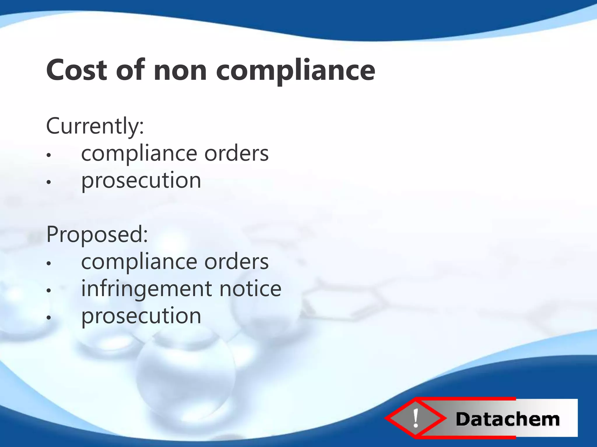 Cost of non compliance 
Currently: 
• compliance orders 
• prosecution 
Proposed: 
• compliance orders 
• infringement notice 
• prosecution 
 