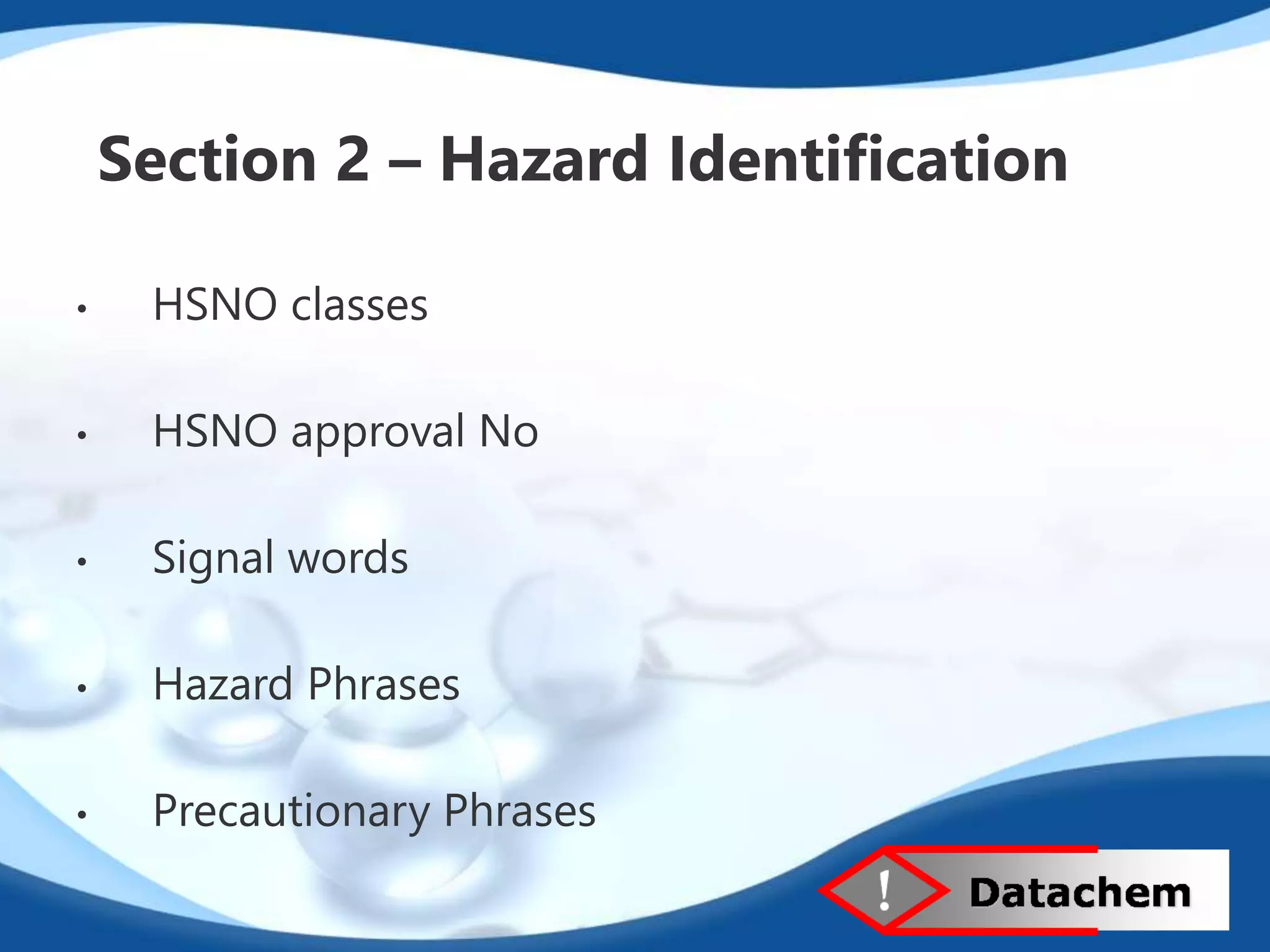 Section 2 – Hazard Identification 
• HSNO classes 
• HSNO approval No 
• Signal words 
• Hazard Phrases 
• Precautionary Phrases 
 