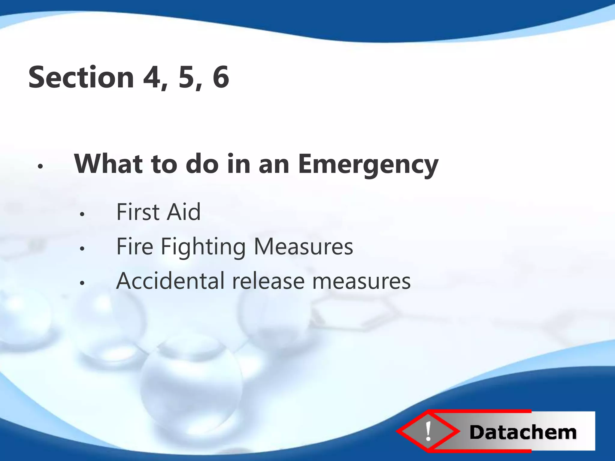 Section 4, 5, 6 
• What to do in an Emergency 
• First Aid 
• Fire Fighting Measures 
• Accidental release measures 
 