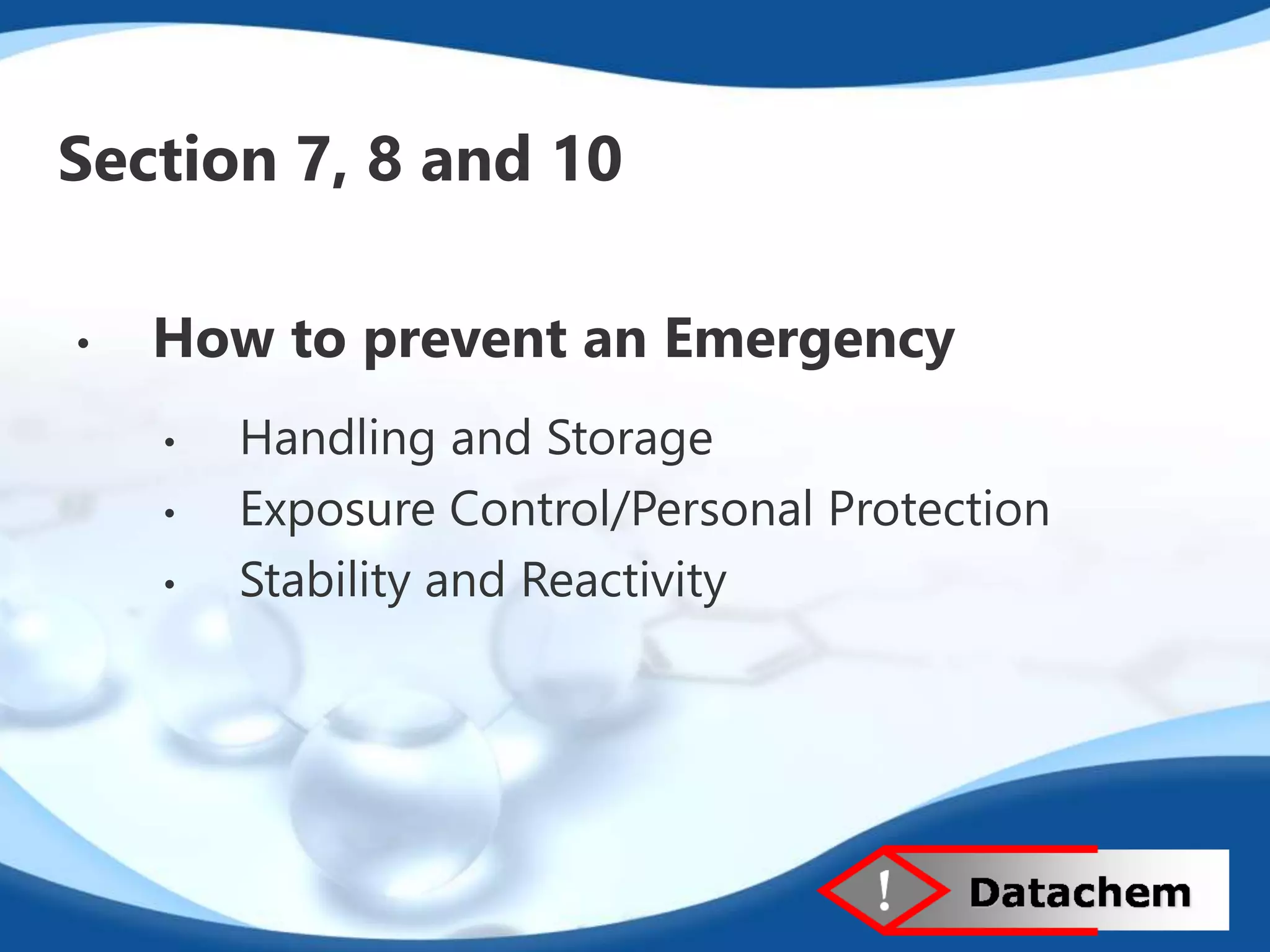 Section 7, 8 and 10 
• How to prevent an Emergency 
• Handling and Storage 
• Exposure Control/Personal Protection 
• Stability and Reactivity 
 