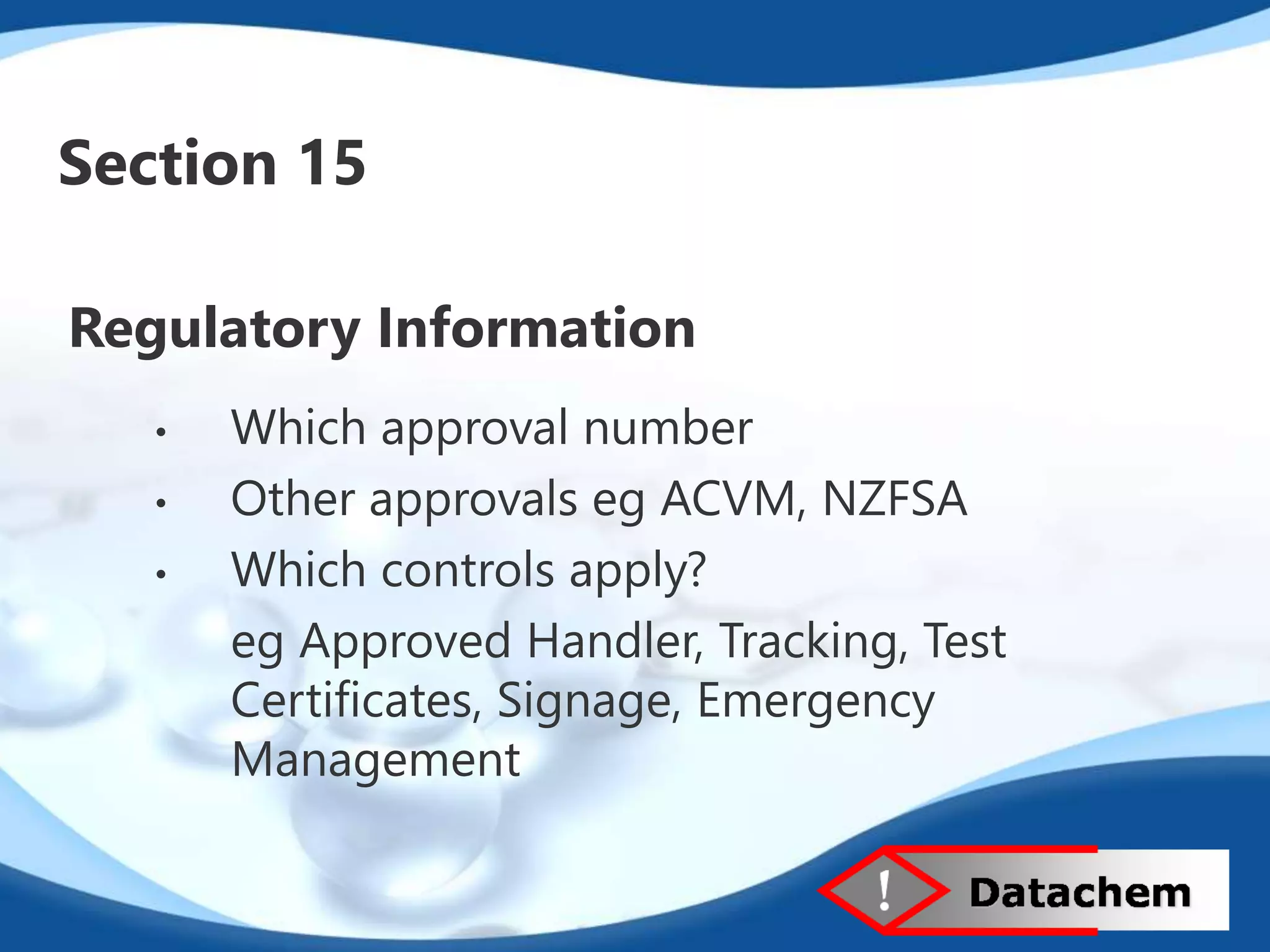 Section 15 
Regulatory Information 
• Which approval number 
• Other approvals eg ACVM, NZFSA 
• Which controls apply? 
eg Approved Handler, Tracking, Test 
Certificates, Signage, Emergency 
Management 
 
